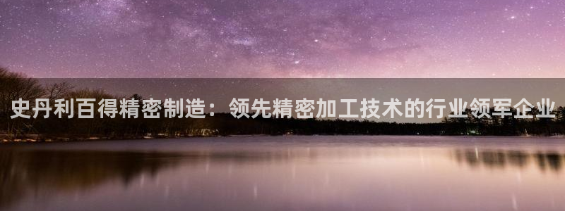 彩神vll趣投彩：史丹利百得精密制造：领先精密加工技术的行业领军企业