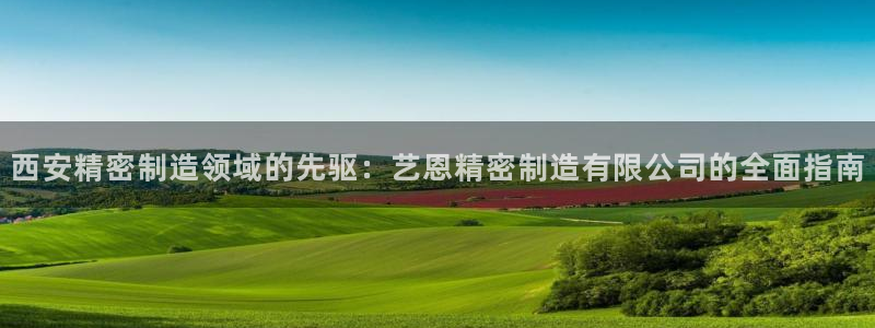 下载彩神v8：西安精密制造领域的先驱：艺恩精密制造有限公司的全面指南