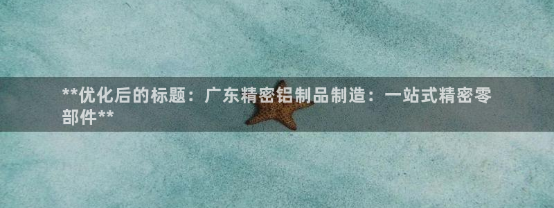 彩神平台是什么套路：**优化后的标题：广东精密铝制品制造：一站式精密零
部件**