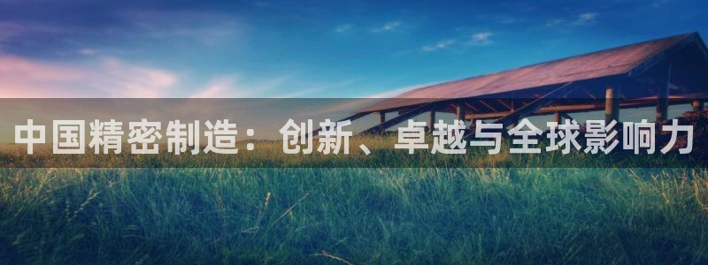 彩神ios下载：中国精密制造：创新、卓越与全球影响力