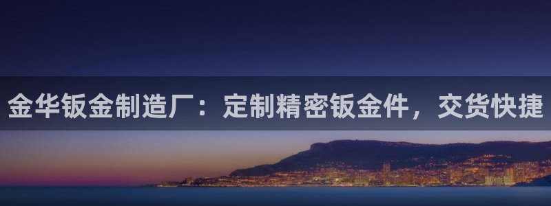 彩神的邀请码是多少：金华钣金制造厂：定制精密钣金件，交货快捷