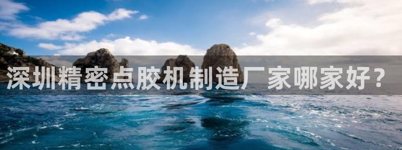 彩神平台是什么套路：深圳精密点胶机制造厂家哪家好？