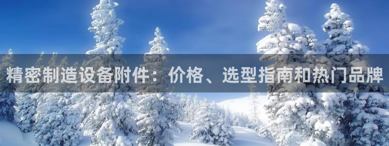 彩神vii官网大赢家：精密制造设备附件：价格、选型指南和热门品牌