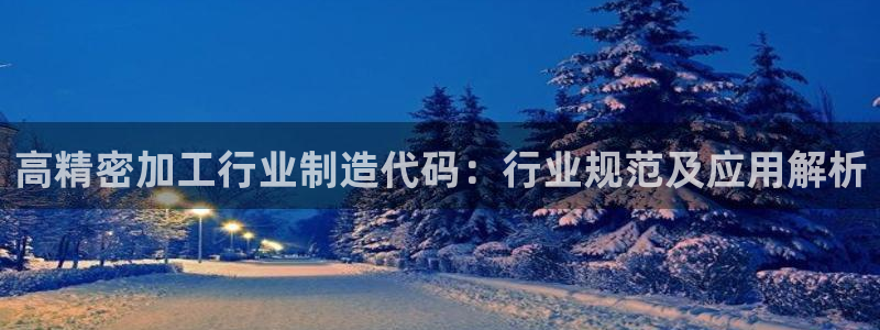 彩神app赚钱是真是假：高精密加工行业制造代码：行业规范及应用解析