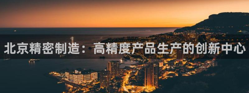 彩神vlll游戏特色：北京精密制造：高精度产品生产的创新中心