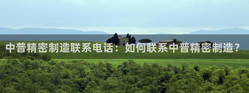 彩神赢的钱是哪里来的：中普精密制造联系电话：如何联系中普精密制造？