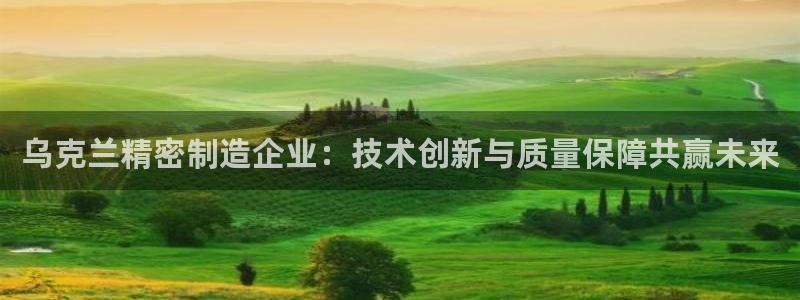 彩神vll首页环球：乌克兰精密制造企业：技术创新与质量保障共赢未来