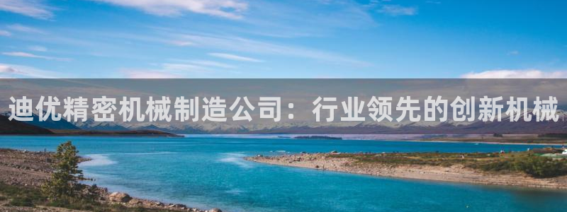 彩神ⅴll是什么样平台：迪优精密机械制造公司：行业领先的创新机械