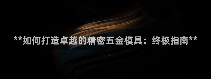 彩神v8平台正规吗知乎：**如何打造卓越的精密五金模具：终极指南**