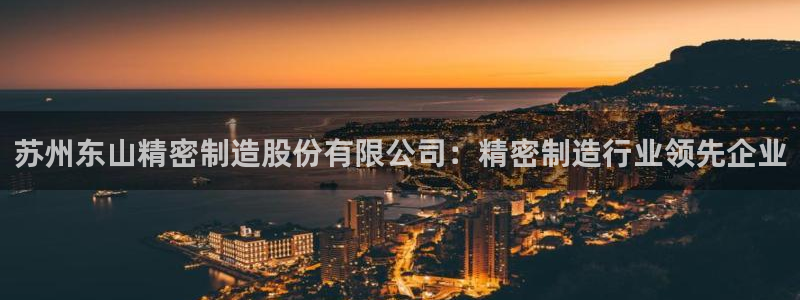 彩神8是正规平台吗是正品吗：苏州东山精密制造股份有限公司：精密制造行业领先企业