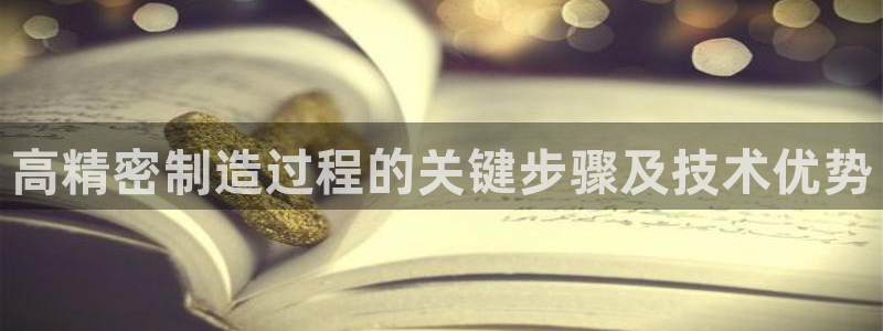 彩神vll官网-最新版app下载：高精密制造过程的关键步骤及技术优势