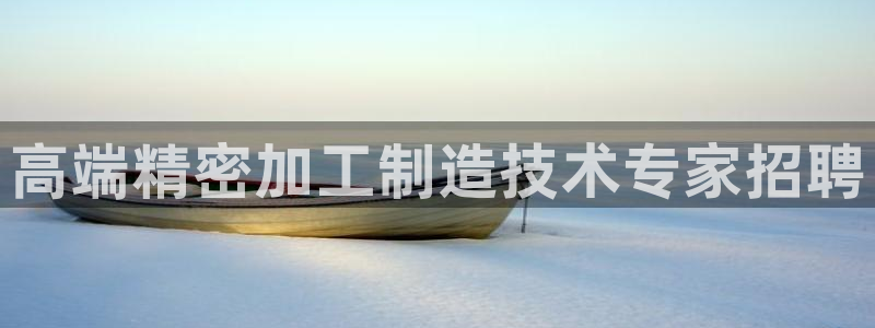 彩神争霸官网登录平台：高端精密加工制造技术专家招聘