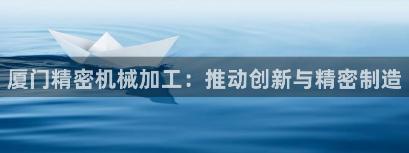 彩神8官网合法吗：厦门精密机械加工：推动创新与精密制造