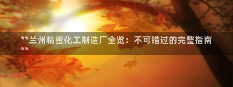 彩神v彩搜狗：**兰州精密化工制造厂全览：不可错过的完整指南
**