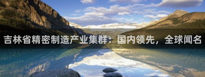 彩神v8是真的挣钱吗：吉林省精密制造产业集群：国内领先，全球闻名