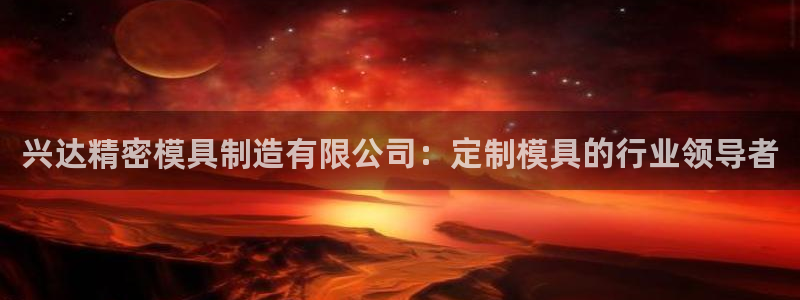 彩神viii官网：兴达精密模具制造有限公司：定制模具的行业领导者
